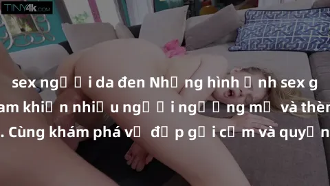 sex người da đen Những hình ảnh sex gái sinh viên Việt Nam khiến nhiều người ngưỡng mộ và thèm khát. Cùng khám phá vẻ đẹp gợi cảm và quyến rũ của những cô gái trẻ này.