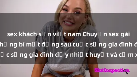 sex khách sạn việt nam Chuyện sex gái Việt có chồng: Những bí mật đằng sau cuộc sống gia đình đầy nhiệt huyết và cảm xúc