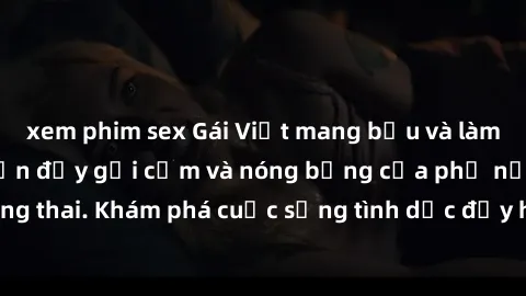 xem phim sex Gái Việt mang bầu và làm tình: Màn trình diễn đầy gợi cảm và nóng bỏng của phụ nữ mang thai. Khám phá cuộc sống tình dục đầy hấp dẫn và mới lạ của họ!