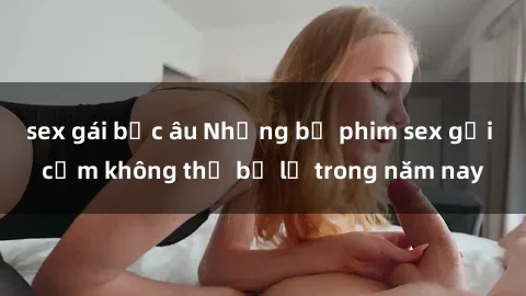 sex gái bắc âu Những bộ phim sex gợi cảm không thể bỏ lỡ trong năm nay