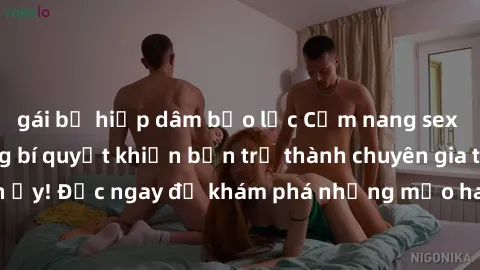 gái bị hiếp dâm bạo lực Cẩm nang sex không che: Những bí quyết khiến bạn trở thành chuyên gia trong chuyện ấy! Đọc ngay để khám phá những mẹo hay và bí quyết tình dục không che.