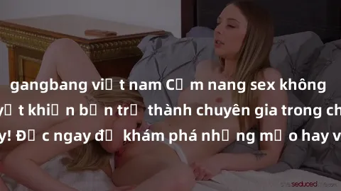 gangbang việt nam Cẩm nang sex không che: Những bí quyết khiến bạn trở thành chuyên gia trong chuyện ấy! Đọc ngay để khám phá những mẹo hay và bí quyết tình dục không che.