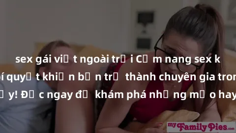 sex gái việt ngoài trời Cẩm nang sex không che: Những bí quyết khiến bạn trở thành chuyên gia trong chuyện ấy! Đọc ngay để khám phá những mẹo hay và bí quyết tình dục không che.