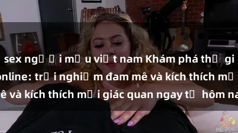 sex người mẫu việt nam Khám phá thế giới mới của sex online: trải nghiệm đam mê và kích thích mọi giác quan ngay từ hôm nay!