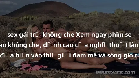 sex gái trẻ không che Xem ngay phim sex HD chất lượng cao không che, đỉnh cao của nghệ thuật làm tình, đưa bạn vào thế giới đam mê và sóng gió của tình yêu không giới hạn.