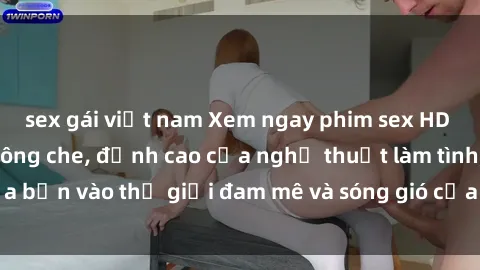 sex gái việt nam Xem ngay phim sex HD chất lượng cao không che, đỉnh cao của nghệ thuật làm tình, đưa bạn vào thế giới đam mê và sóng gió của tình yêu không giới hạn.
