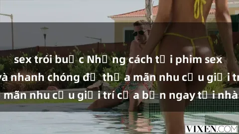 sex trói buộc Những cách tải phim sex về máy đơn giản và nhanh chóng để thỏa mãn nhu cầu giải trí của bạn ngay tại nhà