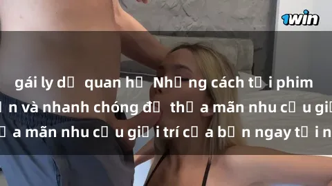 gái ly dị quan hệ Những cách tải phim sex về máy đơn giản và nhanh chóng để thỏa mãn nhu cầu giải trí của bạn ngay tại nhà