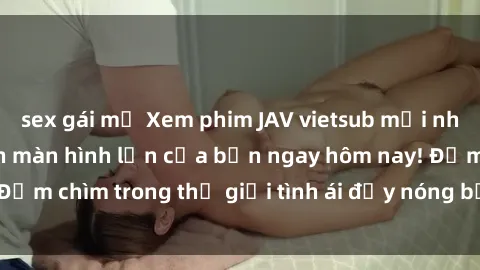 sex gái mỹ Xem phim JAV vietsub mới nhất và hấp dẫn trên màn hình lớn của bạn ngay hôm nay! Đắm chìm trong thế giới tình ái đầy nóng bỏng và kích thích.