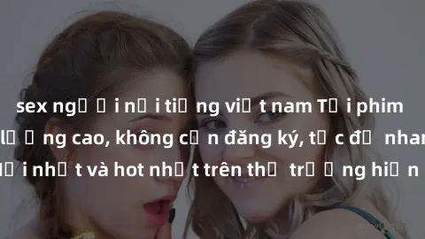 sex người nổi tiếng việt nam Tải phim JAV miễn phí chất lượng cao, không cần đăng ký, tốc độ nhanh. Mới nhất và hot nhất trên thị trường hiện nay, cập nhật hàng ngày.