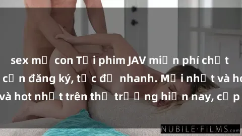 sex mẹ con Tải phim JAV miễn phí chất lượng cao, không cần đăng ký, tốc độ nhanh. Mới nhất và hot nhất trên thị trường hiện nay, cập nhật hàng ngày.