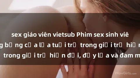 sex giáo viên vietsub Phim sex sinh viên: Câu chuyện nóng bỏng của lứa tuổi trẻ trong giới trẻ hiện đại, đầy lửa và đam mê