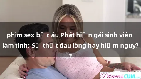 phim sex bắc âu Phát hiện gái sinh viên làm tình: Sự thật đau lòng hay hiểm nguy?