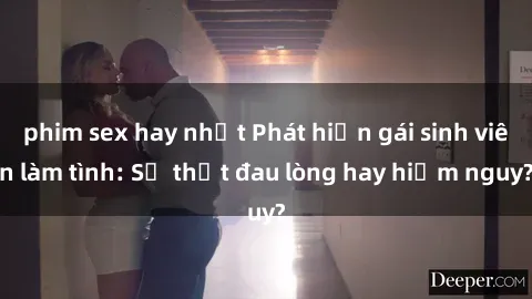 phim sex hay nhất Phát hiện gái sinh viên làm tình: Sự thật đau lòng hay hiểm nguy?