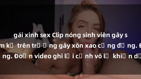 gái xinh sex Clip nóng sinh viên gây sốc: Hành động cấm kỵ trên trường gây xôn xao cộng đồng. Đoạn video ghi lại cảnh vô lễ khiến dư luận bức xúc.
