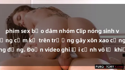 phim sex bạo dâm nhóm Clip nóng sinh viên gây sốc: Hành động cấm kỵ trên trường gây xôn xao cộng đồng. Đoạn video ghi lại cảnh vô lễ khiến dư luận bức xúc.
