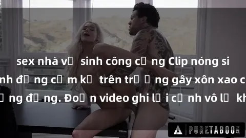 sex nhà vệ sinh công cộng Clip nóng sinh viên gây sốc: Hành động cấm kỵ trên trường gây xôn xao cộng đồng. Đoạn video ghi lại cảnh vô lễ khiến dư luận bức xúc.