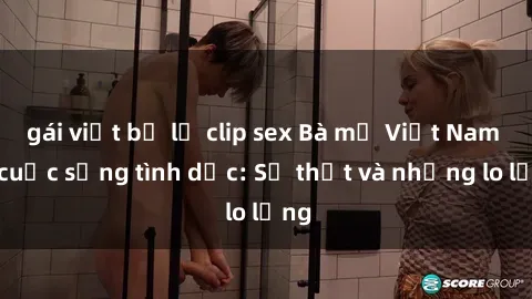 gái việt bị lộ clip sex Bà mẹ Việt Nam và cuộc sống tình dục: Sự thật và những lo lắng