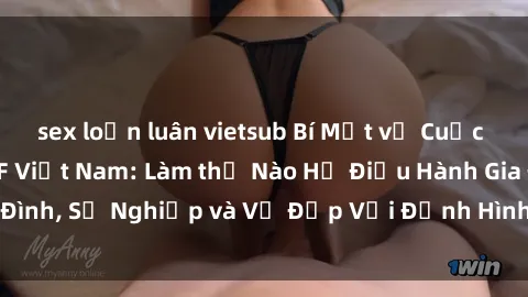 sex loạn luân vietsub Bí Mật về Cuộc Sống Của Các MILF Việt Nam: Làm thế Nào Họ Điều Hành Gia Đình, Sự Nghiệp và Vẻ Đẹp Với Định Hình Văn Hóa Đương Đại