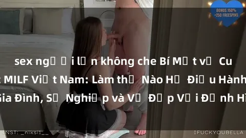 sex người lớn không che Bí Mật về Cuộc Sống Của Các MILF Việt Nam: Làm thế Nào Họ Điều Hành Gia Đình, Sự Nghiệp và Vẻ Đẹp Với Định Hình Văn Hóa Đương Đại
