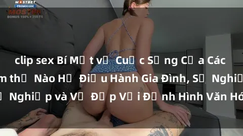 clip sex Bí Mật về Cuộc Sống Của Các MILF Việt Nam: Làm thế Nào Họ Điều Hành Gia Đình, Sự Nghiệp và Vẻ Đẹp Với Định Hình Văn Hóa Đương Đại