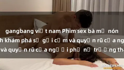 gangbang việt nam Phim sex bà mẹ nóng bỏng: Hành trình khám phá sự gợi cảm và quyến rũ của người phụ nữ trưởng thành.