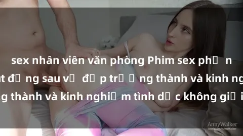 sex nhân viên văn phòng Phim sex phụ nữ lớn tuổi: Sức hút đằng sau vẻ đẹp trưởng thành và kinh nghiệm tình dục không giới hạn