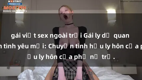 gái việt sex ngoài trời Gái ly dị quan hệ tìm kiếm tình yêu mới: Chuyện tình hậu ly hôn của phụ nữ trẻ.