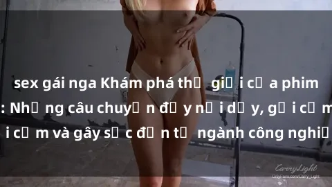 sex gái nga Khám phá thế giới của phim sex nô lệ tình dục: Những câu chuyện đầy nổi dậy, gợi cảm và gây sốc đến từ ngành công nghiệp giải trí đen tối