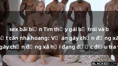 sex bãi biển Tìm thấy gái bị trói và bị hiếp dâm trong một căn nhà hoang: Vụ án gây chấn động xã hội đang được điều tra vào.