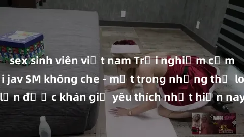 sex sinh viên việt nam Trải nghiệm cảm xúc thăng hoa với jav SM không che - một trong những thể loại phim người lớn được khán giả yêu thích nhất hiện nay. Đảm bảo đem lại sự hấp dẫn, kích thích tối đa