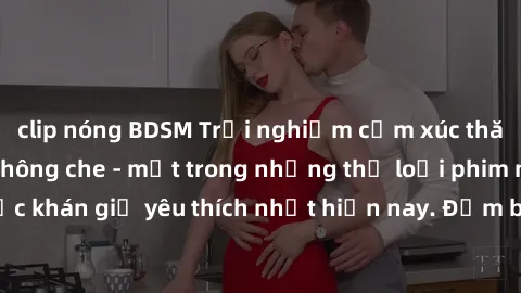 clip nóng BDSM Trải nghiệm cảm xúc thăng hoa với jav SM không che - một trong những thể loại phim người lớn được khán giả yêu thích nhất hiện nay. Đảm bảo đem lại sự hấp dẫn, kích thích tối đa cho ngư