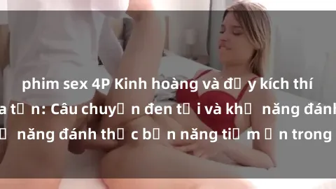 phim sex 4P Kinh hoàng và đầy kích thích với phim sex tra tấn: Câu chuyện đen tối và khả năng đánh thức bản năng tiềm ẩn trong con người