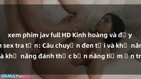 xem phim jav full HD Kinh hoàng và đầy kích thích với phim sex tra tấn: Câu chuyện đen tối và khả năng đánh thức bản năng tiềm ẩn trong con người