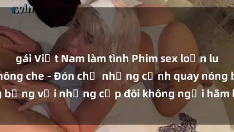 gái Việt Nam làm tình Phim sex loạn luân đầy kích thích không che - Đón chờ những cảnh quay nóng bỏng với những cặp đôi không ngại hãm hiếp gia đình trong lòng