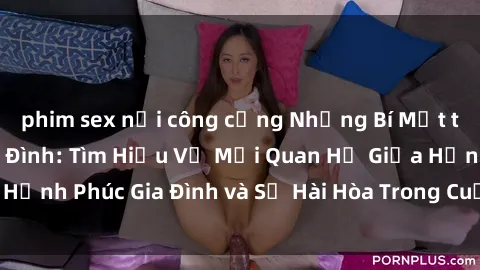 phim sex nơi công cộng Những Bí Mật trong Tình Dục Gia Đình: Tìm Hiểu Về Mối Quan Hệ Giữa Hạnh Phúc Gia Đình và Sự Hài Hòa Trong Cuộc Sống Tình Dục