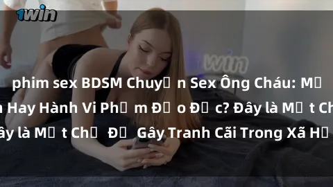 phim sex BDSM Chuyện Sex Ông Cháu: Mối Quan Hệ Gia Đình Hay Hành Vi Phạm Đạo Đức? Đây là Một Chủ Đề Gây Tranh Cãi Trong Xã Hội Hiện Nay.