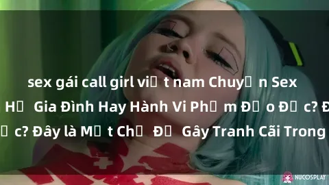 sex gái call girl việt nam Chuyện Sex Ông Cháu: Mối Quan Hệ Gia Đình Hay Hành Vi Phạm Đạo Đức? Đây là Một Chủ Đề Gây Tranh Cãi Trong Xã Hội Hiện Nay.