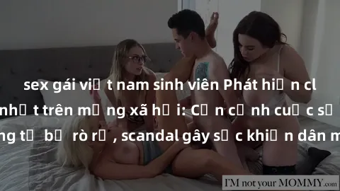 sex gái việt nam sinh viên Phát hiện clip sex quay lén hot nhất trên mạng xã hội: Cận cảnh cuộc sống riêng tư bị rò rỉ, scandal gây sốc khiến dân mạng không khỏi bàng hoàng