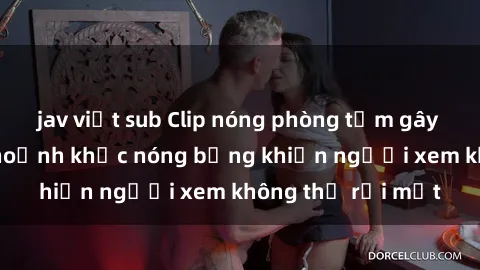 jav việt sub Clip nóng phòng tắm gây sốt: Cận cảnh khoảnh khắc nóng bỏng khiến người xem không thể rời mắt