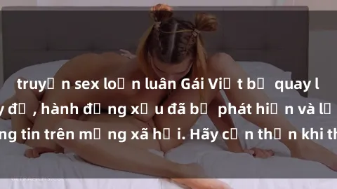 truyện sex loạn luân Gái Việt bị quay lén trong phòng thay đồ, hành động xấu đã bị phát hiện và lộ thông tin trên mạng xã hội. Hãy cẩn thận khi thay đồ ở nơi công cộng!