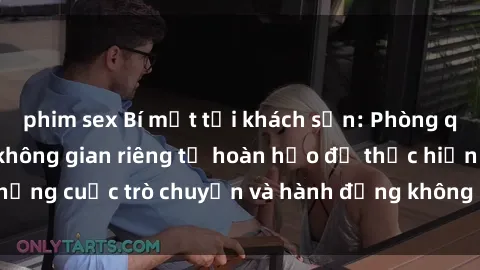 phim sex Bí mật tại khách sạn: Phòng quay lén khép kín, không gian riêng tư hoàn hảo để thực hiện những cuộc trò chuyện và hành động không bị người khác phát hiện.