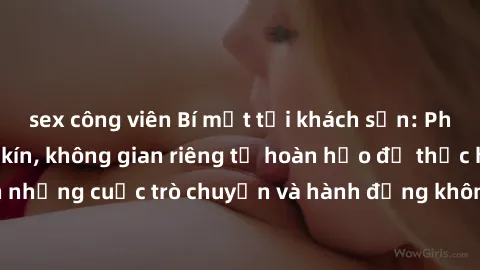 sex công viên Bí mật tại khách sạn: Phòng quay lén khép kín, không gian riêng tư hoàn hảo để thực hiện những cuộc trò chuyện và hành động không bị người khác phát hiện.