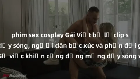 phim sex cosplay Gái Việt bị lộ clip sex khiến dư luận dậy sóng, người dân bức xúc và phản đối gay gắt. Sự việc khiến cộng đồng mạng dậy sóng và yêu cầu xử lý nghiêm ngặt.