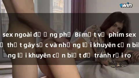 sex ngoài đường phố Bí mật về phim sex nơi công cộng: Sự thật gây sốc và những lời khuyên cần biết để tránh rủi ro