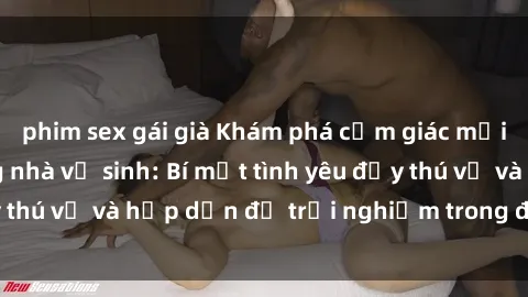 phim sex gái già Khám phá cảm giác mới mẻ với sex trong nhà vệ sinh: Bí mật tình yêu đầy thú vị và hấp dẫn để trải nghiệm trong đêm hôm nay!