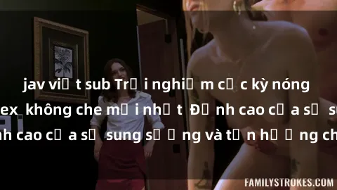 jav việt sub Trải nghiệm cực kỳ nóng bỏng trong phim sex  không che mới nhất  Đỉnh cao của sự sung sướng và tận hưởng chân thật