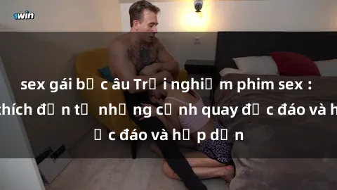 sex gái bắc âu Trải nghiệm phim sex : Sự kích thích đến từ những cảnh quay độc đáo và hấp dẫn