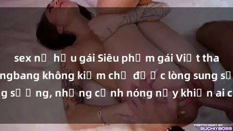 sex nữ hầu gái Siêu phẩm gái Việt tham gia trong buổi gangbang không kiềm chế được lòng sung sướng, những cảnh nóng nảy khiến ai cũng phải mãn nhãn