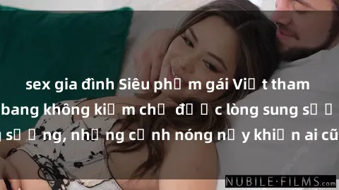 sex gia đình Siêu phẩm gái Việt tham gia trong buổi gangbang không kiềm chế được lòng sung sướng, những cảnh nóng nảy khiến ai cũng phải mãn nhãn